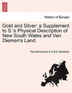 Gold and Silver: a Supplement to S.'s Physical Description of New South Wales and Van Diemen's Land. di Paul Edmund de K. C. M. G. Strzelecki edito da British Library, Historical Print Editions