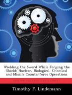 Wielding the Sword While Forging the Shield: Nuclear, Biological, Chemical and Missile Counterforce Operations di Timothy F. Lindemann edito da LIGHTNING SOURCE INC