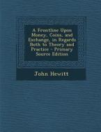 A Frontline Upon Money, Coins, and Exchange, in Regards Both to Theory and Practice di John Hewitt edito da Nabu Press