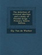 The Detection of Criminal Abortion and a Study of Fticidal Drugs - Primary Source Edition di Ely Van De Warker edito da Nabu Press