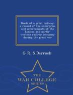 Deeds Of A Great Railway; A Record Of The Enterprise And Achievements Of The London And North-western Railway Company During The Great War - War Colle di G R S Darroch edito da War College Series