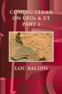 COMING CLEAN ON UFOs & ET PART 6 di Lou Baldin edito da Lulu.com