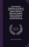 Governmental Regulation Of Common Carriers By Railroad. An Address Delivered Before The Graduate School Of Business Administration Of Harvard Universi di George Stuart Patterson edito da Palala Press