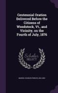 Centennial Oration Delivered Before The Citizens Of Woodstock, Vt., And Vicinity, On The Fourth Of July, 1876 edito da Palala Press