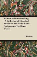 A Guide to Horse Breaking - A Collection of Historical Articles on the Methods and Equipment of the Horse Trainer di Various edito da Wellhausen Press
