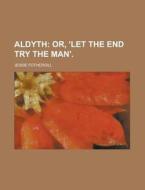 Aldyth; Or, "let The End Try The Man." di Jessie Fothergill edito da General Books Llc
