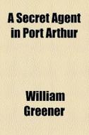 A Secret Agent In Port Arthur di William Greener edito da General Books Llc