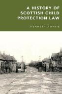 A History Of Scottish Child Protection Law di Kenneth Norrie edito da Edinburgh University Press