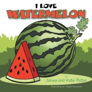 I Love Watermelon di James Potter, Katie Potter edito da Xlibris