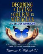 Decoding & Living a Course in Miracles: A 12 Session Workbook di Thomas R. Wakechild edito da Createspace