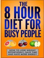 The 8 Hour Diet for Busy People: How to Lose Weight Effortlessly, Save Time and di George Larsen edito da Createspace