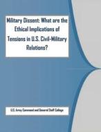Military Dissent: What Are the Ethical Implications of Tensions in U.S. Civil-Military Relations? di U. S. Army Command and General Staff Col edito da Createspace