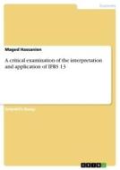 A critical examination of the interpretation and application of IFRS 13 di Maged Hassanien edito da GRIN Verlag