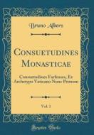 Consuetudines Monasticae, Vol. 1: Consuetudines Farfenses, Ex Archetypo Vaticano Nunc Primum (Classic Reprint) di Bruno Albers edito da Forgotten Books