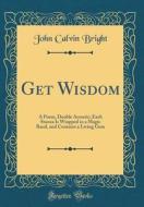 Get Wisdom: A Poem, Double Acrostic; Each Stanza Is Wrapped in a Magic Band, and Contains a Living Gem (Classic Reprint) di John Calvin Bright edito da Forgotten Books