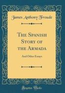 The Spanish Story of the Armada: And Other Essays (Classic Reprint) di James Anthony Froude edito da Forgotten Books