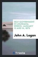 Self-Government in Louisiana. Speech, January 13 and 14, 1875 di John A. Logan edito da LIGHTNING SOURCE INC