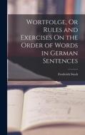 Wortfolge, Or Rules and Exercises On the Order of Words in German Sentences di Frederick Stock edito da LEGARE STREET PR