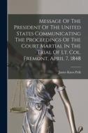 Message Of The President Of The United States Communicating The Proceedings Of The Court Martial In The Trial Of Lt. Col. Fremont, April 7, 1848 di James Knox Polk edito da LEGARE STREET PR