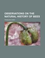 Observations On The Natural History Of B di Franois Huber, Francois Huber edito da Rarebooksclub.com