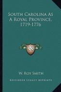 South Carolina as a Royal Province, 1719-1776 di W. Roy Smith edito da Kessinger Publishing