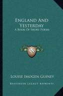 England and Yesterday: A Book of Short Poems di Louise Imogen Guiney edito da Kessinger Publishing
