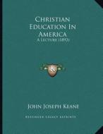 Christian Education in America: A Lecture (1892) di John Joseph Keane edito da Kessinger Publishing