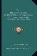 The History of the Destruction of Jerusalem: As Connected with the Scripture Prophecies (1816) di George Wilkins edito da Kessinger Publishing