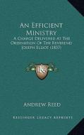 An Efficient Ministry: A Charge Delivered at the Ordination of the Reverend Joseph Elliot (1837) di Andrew Reed edito da Kessinger Publishing