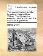 The Mock Mourners. A Satyr, By Way Of Elegy On King William. The Third Edition Corrected. By The Author Of The True-born Englishman di Daniel Defoe edito da Gale Ecco, Print Editions