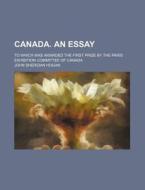 Canada. an Essay; To Which Was Awarded the First Prize by the Paris Exhibition Committee of Canada di John Sheridan Hogan edito da Rarebooksclub.com