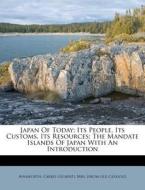 Japan Of Today; Its People, Its Customs, Its Resources; The Mandate Islands Of Japan With An Introduction edito da Nabu Press