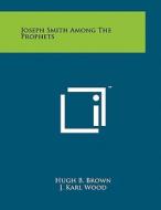 Joseph Smith Among the Prophets di Hugh B. Brown, J. Karl Wood edito da Literary Licensing, LLC