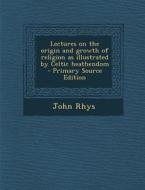 Lectures on the Origin and Growth of Religion as Illustrated by Celtic Heathendom di John Rhys edito da Nabu Press