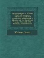 Autobiography of William Stout, of Lancaster, Wholesale and Retail Grocer and Ironmonger, a Member of the Society of Friends. A.D. 1665-1752 - Primary di William Stout edito da Nabu Press