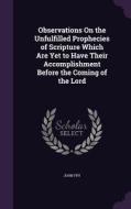 Observations On The Unfulfilled Prophecies Of Scripture Which Are Yet To Have Their Accomplishment Before The Coming Of The Lord di John Fry edito da Palala Press
