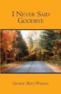 I Never Said Goodbye di George Wright edito da BOOKSURGE PUB