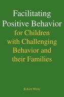 Facilitating Positive Behavior for Children with Challenging Behavior and Their Families di Robert White edito da Xlibris