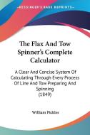 The Flax And Tow Spinner's Complete Calculator: A Clear And Concise System Of Calculating Through Every Process Of Line And Tow Preparing And Spinning di William Pickles edito da Kessinger Publishing, Llc