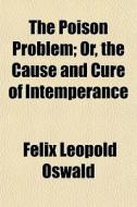 The Poison Problem; Or, The Cause And Cu di Felix Leopold Oswald edito da General Books