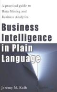 Business Intelligence in Plain Language: A Practical Guide to Data Mining and Business Analytics di Jeremy M. Kolb edito da Createspace