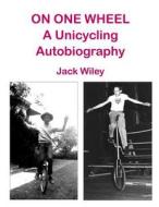 On One Wheel: A Unicycling Autobiography di Jack Wiley edito da Createspace