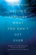 Getting Through What You Can't Get Over: Stories, Tips, and Inspiration to Help You Move Past Your Pain Into Lasting Freedom di Anita Agers-Brooks edito da Shiloh Run Press