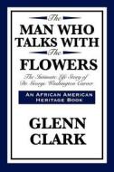 The Man Who Talks with the Flowers: The Intimate Life Story of Dr. George Washington Carver di Glenn Clark edito da WILDER PUBN