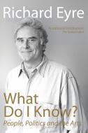 What Do I Know?: People, Politics and the Arts di Richard Eyre edito da NICK HERN BOOKS