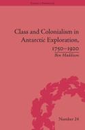 Class and Colonialism in Antarctic Exploration, 1750-1920 di Ben Maddison edito da ROUTLEDGE