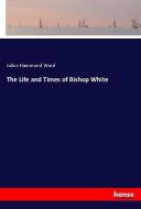 The Life and Times of Bishop White di Julius Hammond Ward edito da hansebooks