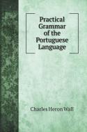 Practical Grammar of the Portuguese Language di Charles Heron Wall edito da Book on Demand Ltd.