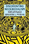 Disorienting Neoliberalism: Global Justice and the Outer Limit of Freedom di Benjamin L. McKean edito da OXFORD UNIV PR