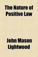 The Nature Of Positive Law di John Mason Lightwood edito da General Books Llc